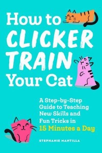 How to Clicker Train Your Cat A Step-by-Step Guide to Teaching New Skills and Fun Tricks in 15 Minutes a Day