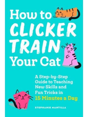 How to Clicker Train Your Cat A Step-by-Step Guide to Teaching New Skills and Fun Tricks in 15 Minutes a Day