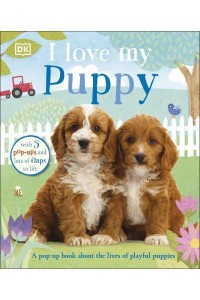 I Love My Puppy A Pop-Up Book About the Lives of Playful Puppies - I Love My