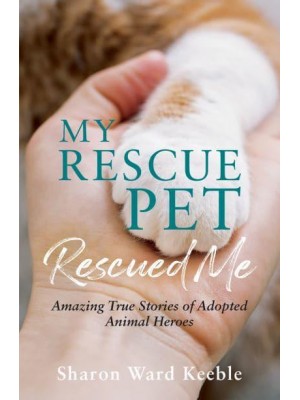 My Rescue Pet Rescued Me Amazing True Stories of Adopted Animal Heroes