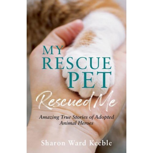 My Rescue Pet Rescued Me Amazing True Stories of Adopted Animal Heroes
