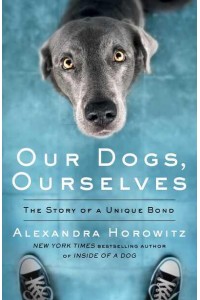Our Dogs, Ourselves The Story of a Unique Bond