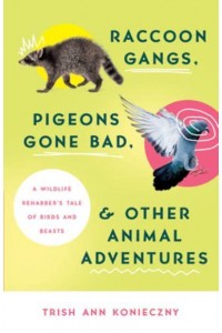 Raccoon Gangs, Pigeons Gone Bad, and Other Animal Adventures A Wildlife Rehabber's Tale of Birds and Beasts