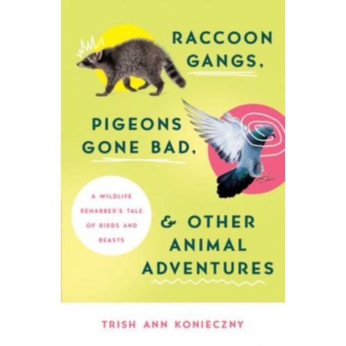 Raccoon Gangs, Pigeons Gone Bad, and Other Animal Adventures A Wildlife Rehabber's Tale of Birds and Beasts