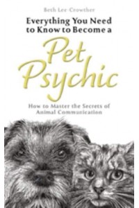 Everything You Need to Know to Become a Pet Psychic How to Master the Secrets of Animal Communication