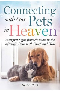 Connecting With Our Pets in Heaven Interpret Signs from Animals in the Afterlife, Cope With Grief, and Heal
