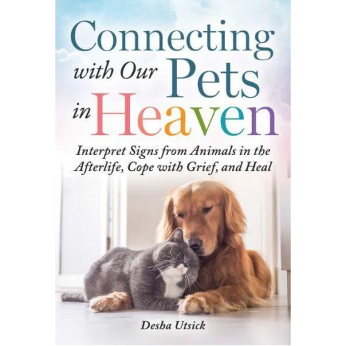Connecting With Our Pets in Heaven Interpret Signs from Animals in the Afterlife, Cope With Grief, and Heal