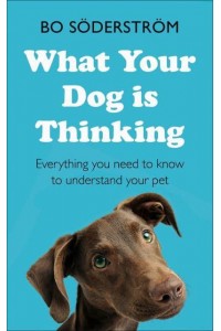 What Your Dog Is Thinking Everything You Need to Know to Understand Your Pet