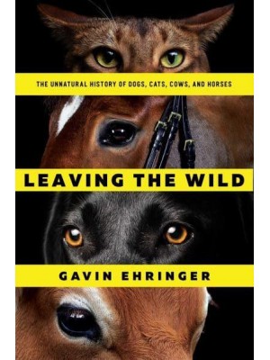 Leaving the Wild The Unnatural History of Dogs, Cats, Cows, and Horses