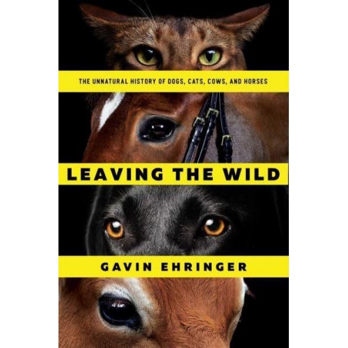 Leaving the Wild The Unnatural History of Dogs, Cats, Cows, and Horses