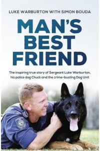 Man's Best Friend The Inspiring True Story of Sergeant Luke Warburton, His Police Dog Chuck and the Crime-Busting Dog Unit