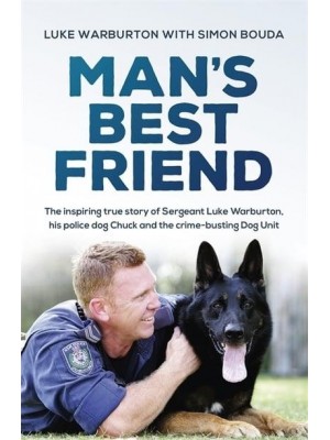 Man's Best Friend The Inspiring True Story of Sergeant Luke Warburton, His Police Dog Chuck and the Crime-Busting Dog Unit