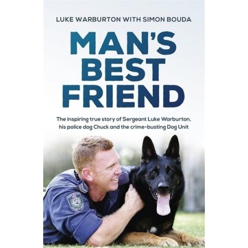 Man's Best Friend The Inspiring True Story of Sergeant Luke Warburton, His Police Dog Chuck and the Crime-Busting Dog Unit