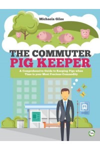 The Commuter Pig Keeper A Comprehensive Guide to Keeping Pigs When Time Is Your Most Precious Commodity