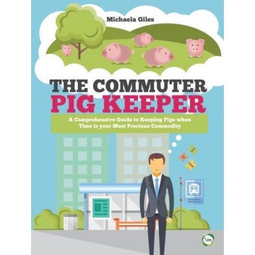 The Commuter Pig Keeper A Comprehensive Guide to Keeping Pigs When Time Is Your Most Precious Commodity