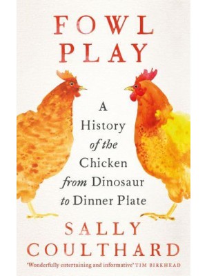 Fowl Play A History of the Chicken from Dinosaur to Dinner Plate