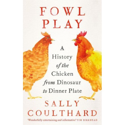 Fowl Play A History of the Chicken from Dinosaur to Dinner Plate