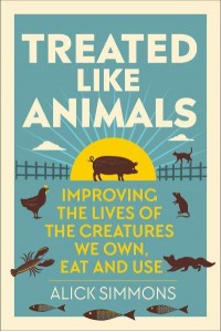 Treated Like Animals Improving the Lives of the Creatures We Own, Eat and Use