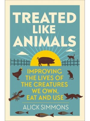 Treated Like Animals Improving the Lives of the Creatures We Own, Eat and Use