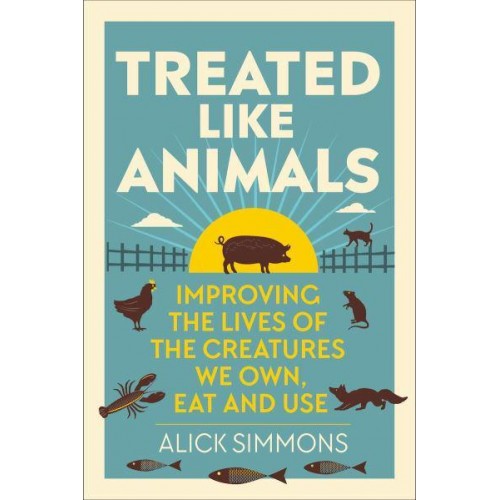 Treated Like Animals Improving the Lives of the Creatures We Own, Eat and Use