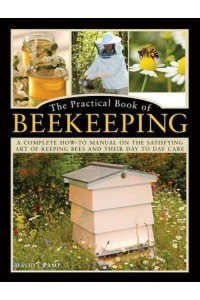 The Practical Book of Beekeeping A Complete How-to Manual on the Satisfying Art of Keeping Bees and Their Day to Day Care