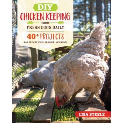 DIY Chicken Keeping from Fresh Eggs Daily 40 Projects for the Coop, Run, Brooder, and More!