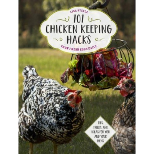 101 Chickenkeeping Hacks from Fresh Eggs Daily Tips, Tricks, and Ideas for You and Your Hens