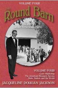 The Round Barn Volume 4 Corn Marketing, the American Breeders Service, State, Nation, and the World A Biography of an American Farm
