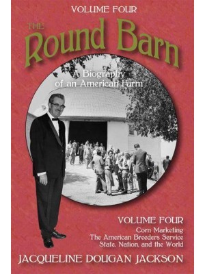 The Round Barn Volume 4 Corn Marketing, the American Breeders Service, State, Nation, and the World A Biography of an American Farm