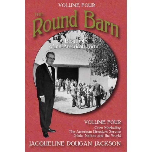 The Round Barn Volume 4 Corn Marketing, the American Breeders Service, State, Nation, and the World A Biography of an American Farm