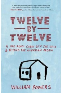Twelve by Twelve A One-Room Cabin Off the Grid & Beyond the American Dream