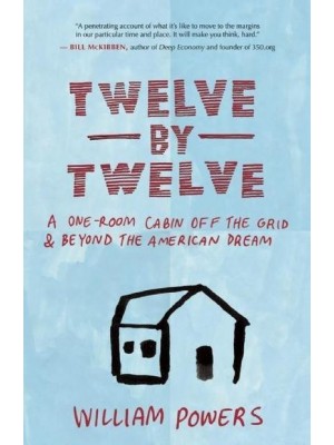 Twelve by Twelve A One-Room Cabin Off the Grid & Beyond the American Dream