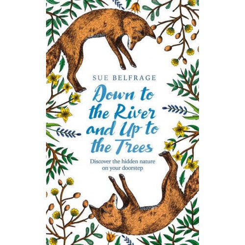 Down to the River and Up to the Trees Discover the Hidden Nature on Your Doorstep