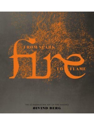 Fire From Spark to Flame : The Scandinavian Art of Fire-Making