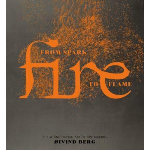 Fire From Spark to Flame : The Scandinavian Art of Fire-Making
