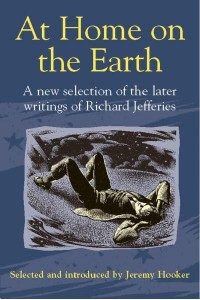 At Home on the Earth A New Selection of the Later Writings of Richard Jeffries