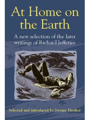 At Home on the Earth A New Selection of the Later Writings of Richard Jeffries