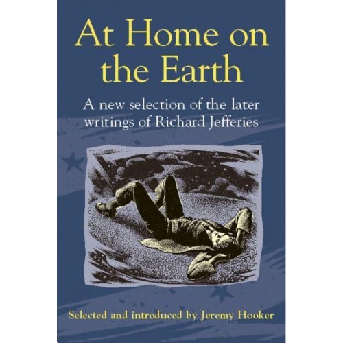 At Home on the Earth A New Selection of the Later Writings of Richard Jeffries