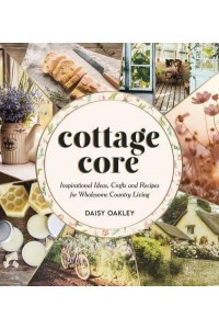 Cottagecore Inspirational Ideas, Crafts and Recipes for Wholesome Country Living