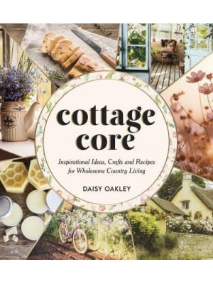 Cottagecore Inspirational Ideas, Crafts and Recipes for Wholesome Country Living
