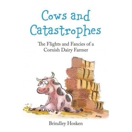 Cows and Catastrophes The Flights and Fancies of a Cornish Dairy Farmer