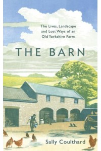 The Barn The Lives, Landscape and Lost Ways of an Old Yorkshire Farm