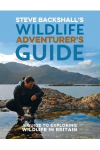 Steve Backshall's Wildlife Adventurer's Guide A Guide to Exploring Wildlife in Britain