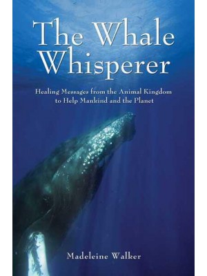 The Whale Whisperer Healing Messages from the Animal Kingdom to Help Mankind and the Planet