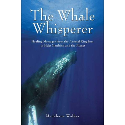 The Whale Whisperer Healing Messages from the Animal Kingdom to Help Mankind and the Planet