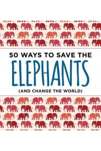 50 Ways to Save the Elephants (And Change the World)