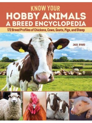 Know Your Hobby Animals A Breed Encyclopedia : 172 Breed Profiles of Chickens, Cow, Goats, Pigs and Sheep