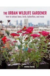 The Urban Wildlife Gardener How to Attract Bees, Birds, Butterflies, and More