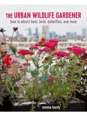 The Urban Wildlife Gardener How to Attract Bees, Birds, Butterflies, and More