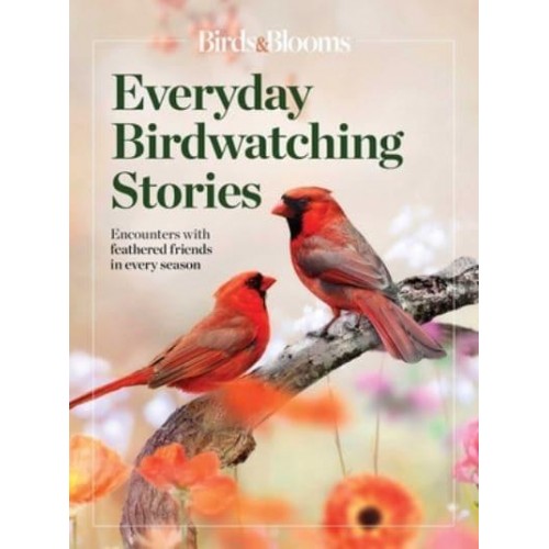 Birds & Blooms Everyday Birdwatching Stories Encounters With Feathered Friends in Every Season
